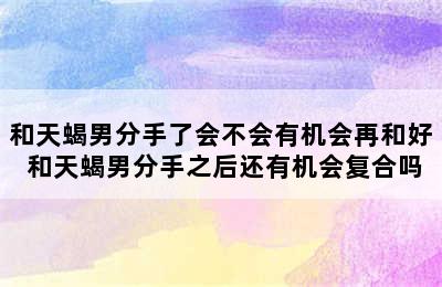 和天蝎男分手了会不会有机会再和好 和天蝎男分手之后还有机会复合吗